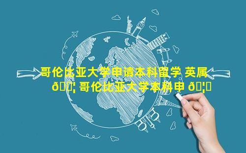 哥伦比亚大学申请本科留学 英属 🐦 哥伦比亚大学本科申 🦟 请难度
